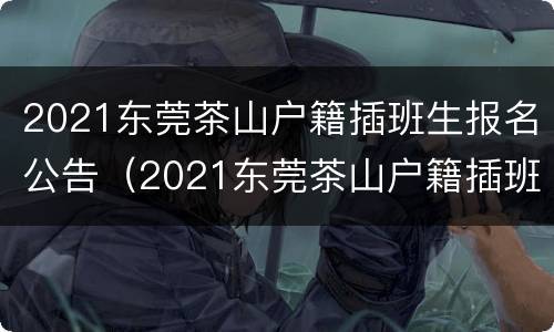 2021东莞茶山户籍插班生报名公告（2021东莞茶山户籍插班生报名公告时间）