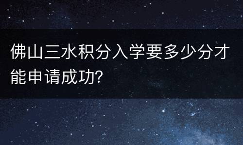 佛山三水积分入学要多少分才能申请成功？