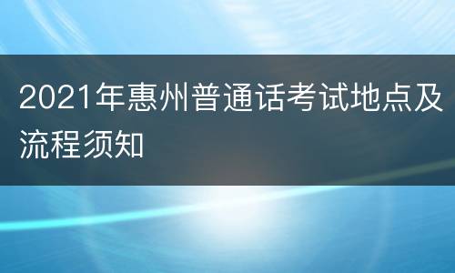 2021年惠州普通话考试地点及流程须知