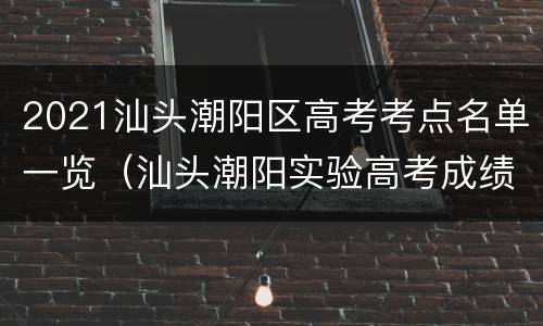 2021汕头潮阳区高考考点名单一览（汕头潮阳实验高考成绩2021）