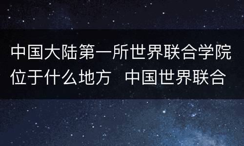 中国大陆第一所世界联合学院位于什么地方  中国世界联合学院位于