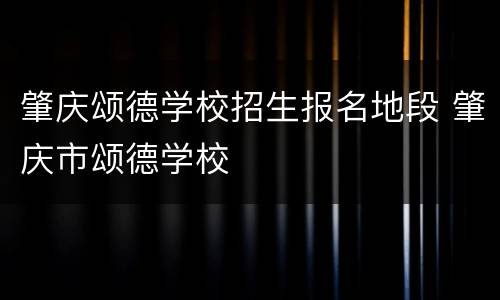 肇庆颂德学校招生报名地段 肇庆市颂德学校