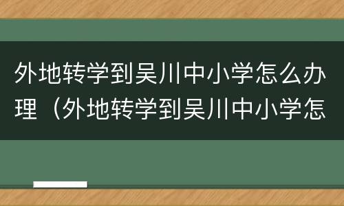 外地转学到吴川中小学怎么办理（外地转学到吴川中小学怎么办理学籍）