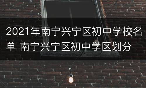 2021年南宁兴宁区初中学校名单 南宁兴宁区初中学区划分