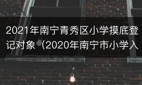 2021年南宁青秀区小学摸底登记对象（2020年南宁市小学入学摸底）