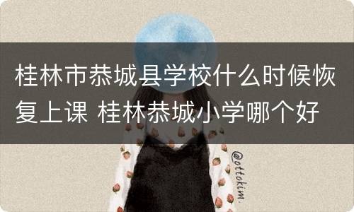 桂林市恭城县学校什么时候恢复上课 桂林恭城小学哪个好