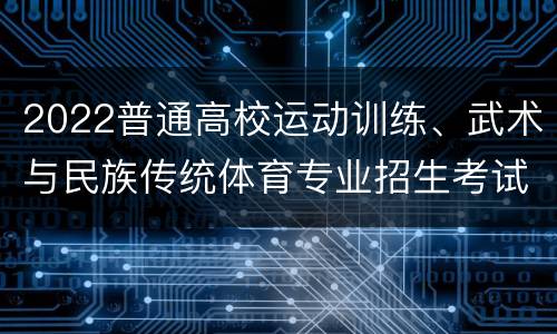 2022普通高校运动训练、武术与民族传统体育专业招生考试分区统考是什么时候