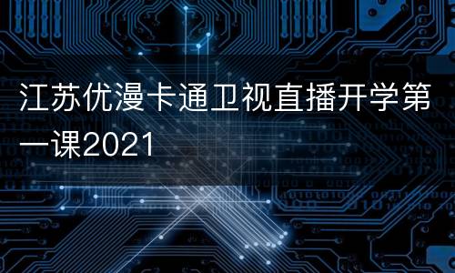 江苏优漫卡通卫视直播开学第一课2021