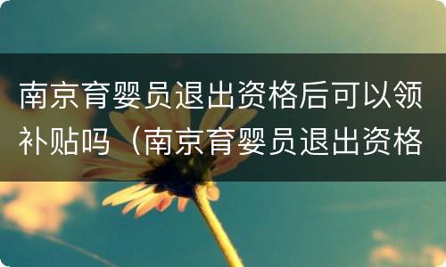南京育婴员退出资格后可以领补贴吗（南京育婴员退出资格后可以领补贴吗）