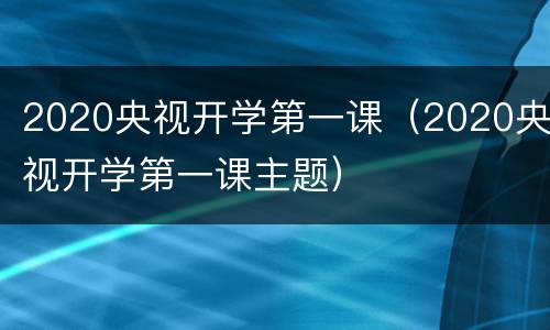 2020央视开学第一课（2020央视开学第一课主题）