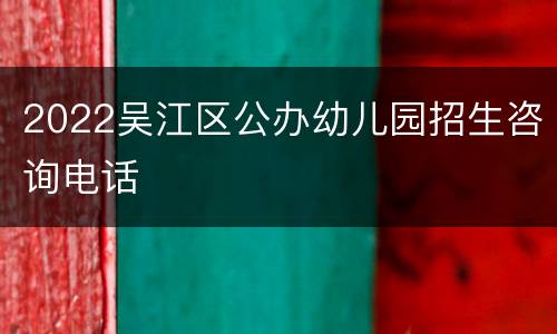 2022吴江区公办幼儿园招生咨询电话
