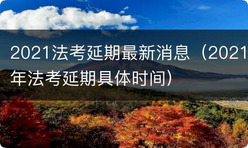 2021法考延期最新消息（2021年法考延期具体时间）