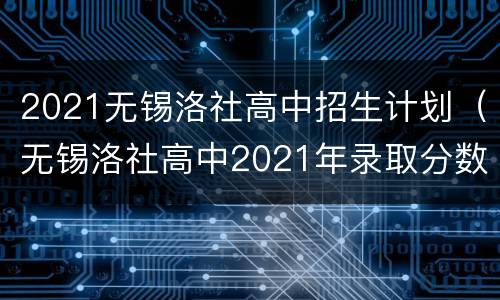 2021无锡洛社高中招生计划（无锡洛社高中2021年录取分数线）
