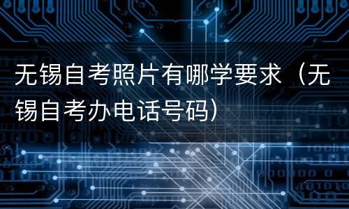 无锡自考照片有哪学要求（无锡自考办电话号码）
