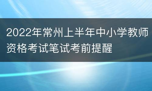 2022年常州上半年中小学教师资格考试笔试考前提醒
