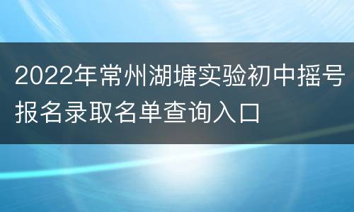 2022年常州湖塘实验初中摇号报名录取名单查询入口