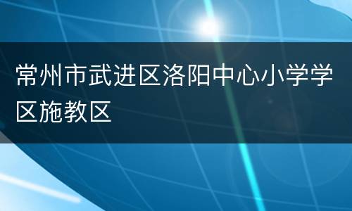 常州市武进区洛阳中心小学学区施教区