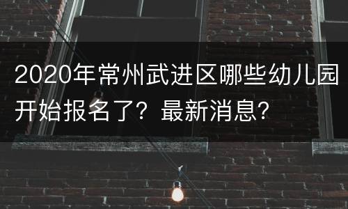 2020年常州武进区哪些幼儿园开始报名了？最新消息？