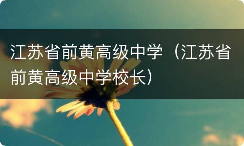 江苏省前黄高级中学（江苏省前黄高级中学校长）