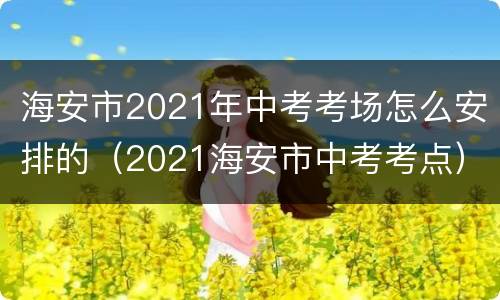 海安市2021年中考考场怎么安排的（2021海安市中考考点）
