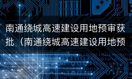 南通绕城高速建设用地预审获批（南通绕城高速建设用地预审获批条件）