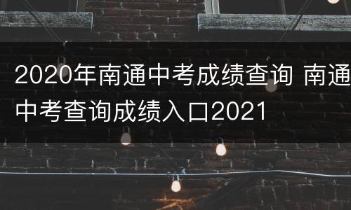 2020年南通中考成绩查询 南通中考查询成绩入口2021