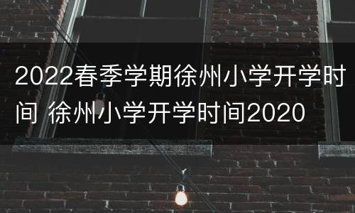 2022春季学期徐州小学开学时间 徐州小学开学时间2020