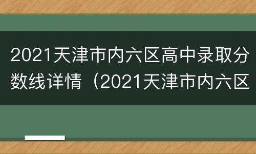 2021天津市内六区高中录取分数线详情（2021天津市内六区高中招生人数）