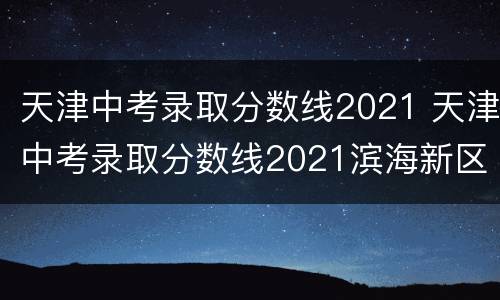 天津中考录取分数线2021 天津中考录取分数线2021滨海新区