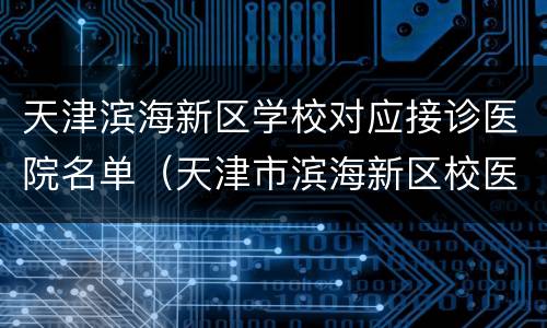 天津滨海新区学校对应接诊医院名单（天津市滨海新区校医）