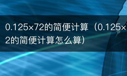 0.125×72的简便计算（0.125×72的简便计算怎么算）