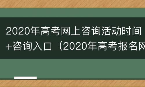 2020年高考网上咨询活动时间+咨询入口（2020年高考报名网站）