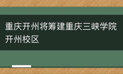 重庆开州将筹建重庆三峡学院开州校区