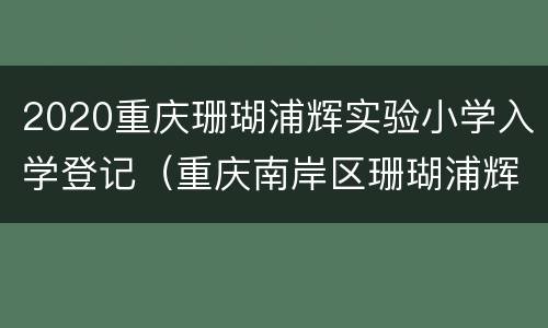 2020重庆珊瑚浦辉实验小学入学登记（重庆南岸区珊瑚浦辉小学）