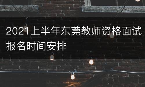 2021上半年东莞教师资格面试报名时间安排