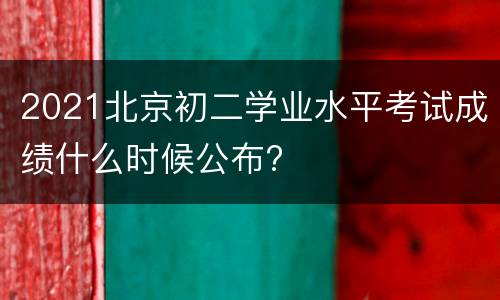 2021北京初二学业水平考试成绩什么时候公布?