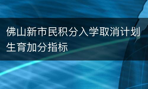 佛山新市民积分入学取消计划生育加分指标