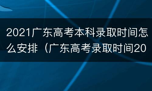 2021广东高考本科录取时间怎么安排（广东高考录取时间2021具体时间）