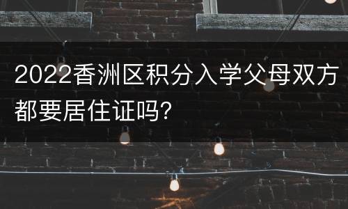 2022香洲区积分入学父母双方都要居住证吗？