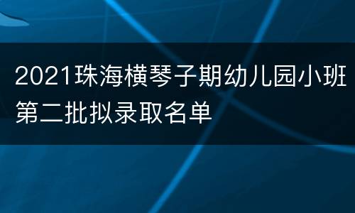 2021珠海横琴子期幼儿园小班第二批拟录取名单