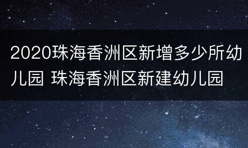 2020珠海香洲区新增多少所幼儿园 珠海香洲区新建幼儿园