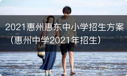 2021惠州惠东中小学招生方案（惠州中学2021年招生）