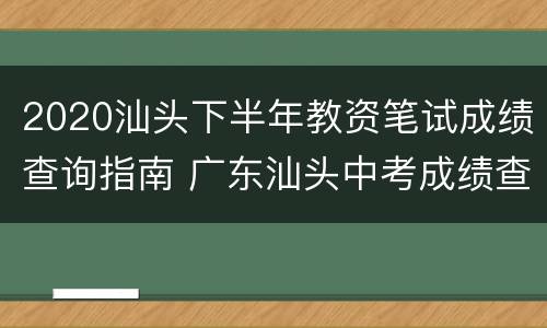 2020汕头下半年教资笔试成绩查询指南 广东汕头中考成绩查询入口网站2021