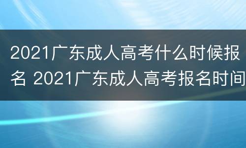 2021广东成人高考什么时候报名 2021广东成人高考报名时间