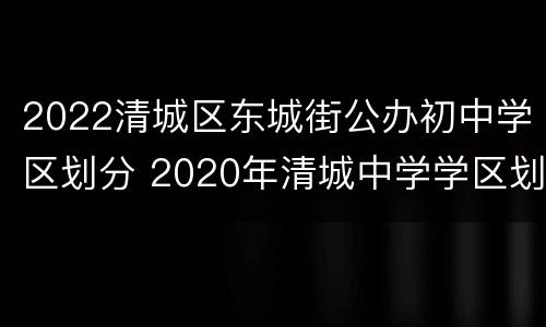 2022清城区东城街公办初中学区划分 2020年清城中学学区划分