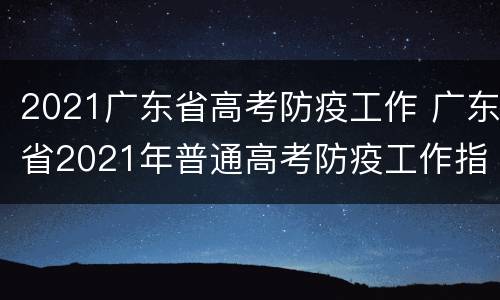 2021广东省高考防疫工作 广东省2021年普通高考防疫工作指引
