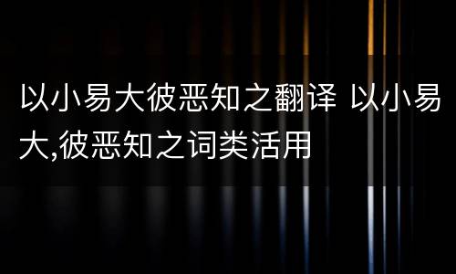 以小易大彼恶知之翻译 以小易大,彼恶知之词类活用