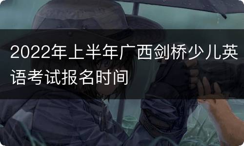 2022年上半年广西剑桥少儿英语考试报名时间