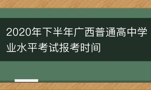 2020年下半年广西普通高中学业水平考试报考时间