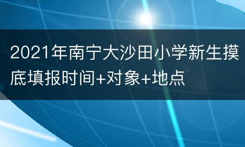 2021年南宁大沙田小学新生摸底填报时间+对象+地点